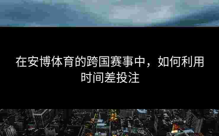 在安博体育的跨国赛事中，如何利用时间差投注