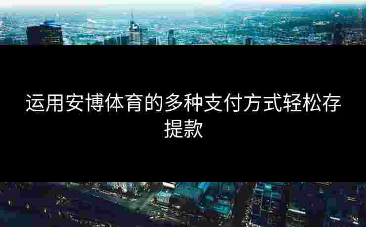 运用安博体育的多种支付方式轻松存提款