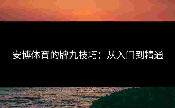 安博体育的牌九技巧：从入门到精通