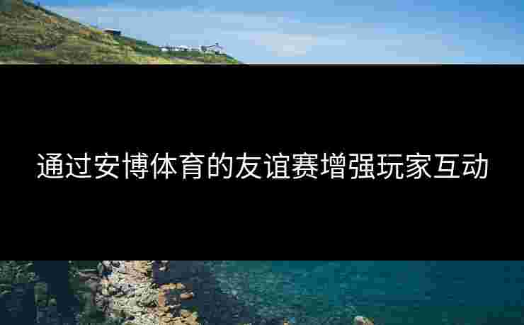 通过安博体育的友谊赛增强玩家互动