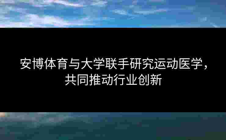 安博体育与大学联手研究运动医学,共同推动行业创新 安博体育与大学联手研究运动医学,共同推动行业创新