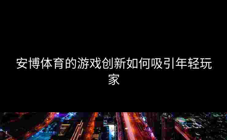 安博体育的游戏创新如何吸引年轻玩家