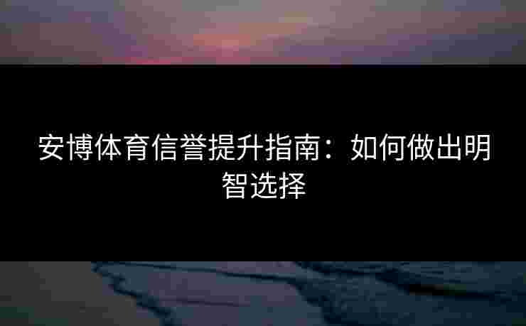 安博体育信誉提升指南：如何做出明智选择