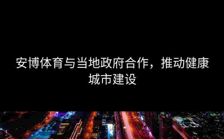 安博体育与当地政府合作，推动健康城市建设