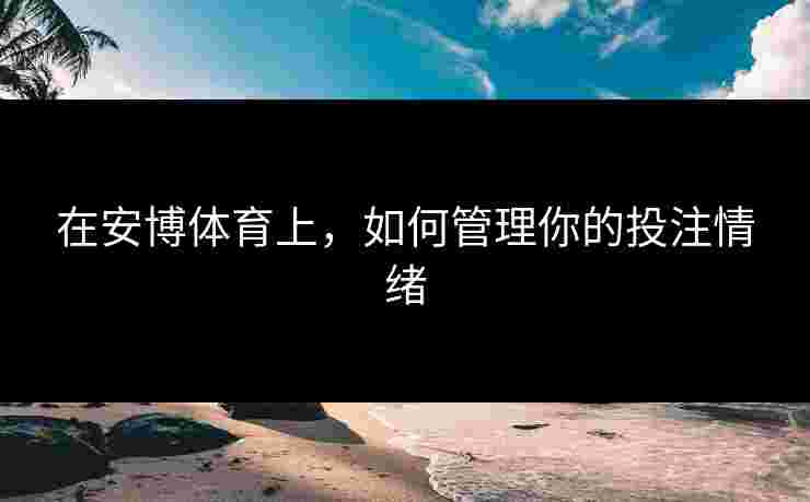 在安博体育上,如何管理你的投注情绪 在安博体育上,如何管理你的投注情绪