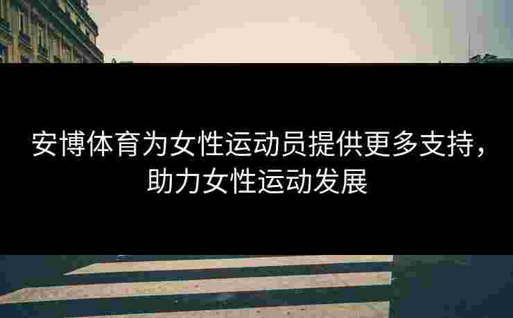 安博体育为女性运动员提供更多支持，助力女性运动发展