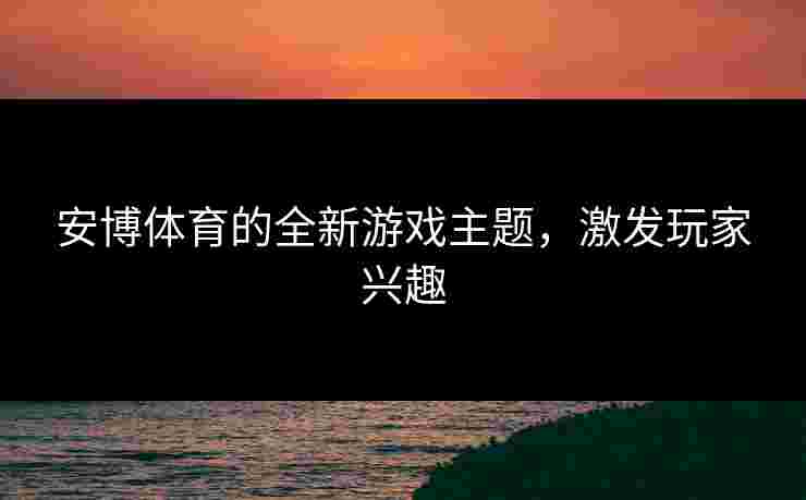 安博体育的全新游戏主题，激发玩家兴趣