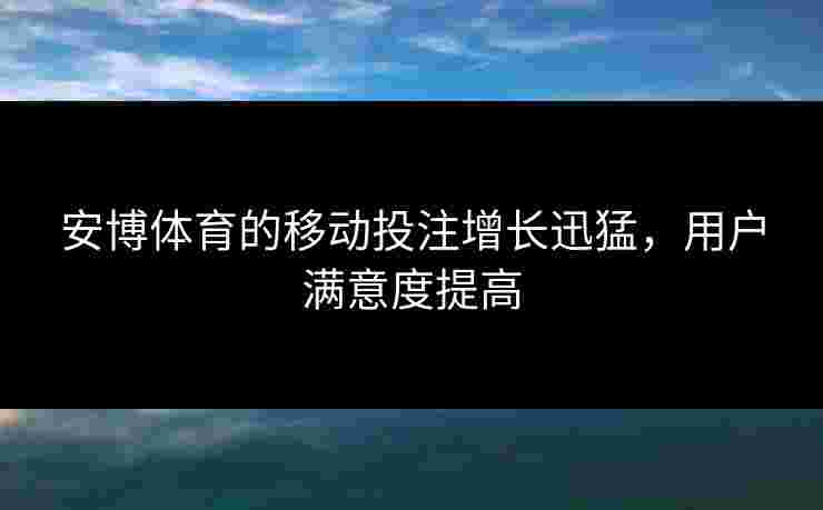 安博体育的移动投注增长迅猛，用户满意度提高