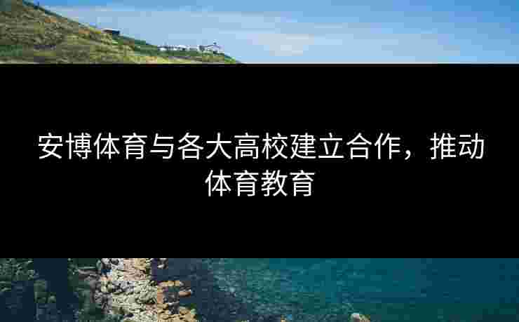 安博体育与各大高校建立合作,推动体育教育 安博体育与各大高校建立合作,推动体育教育