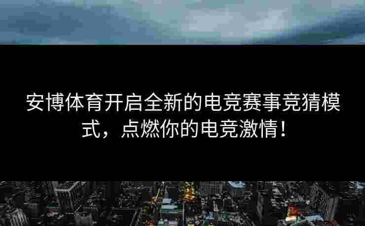 安博体育开启全新的电竞赛事竞猜模式，点燃你的电竞激情！