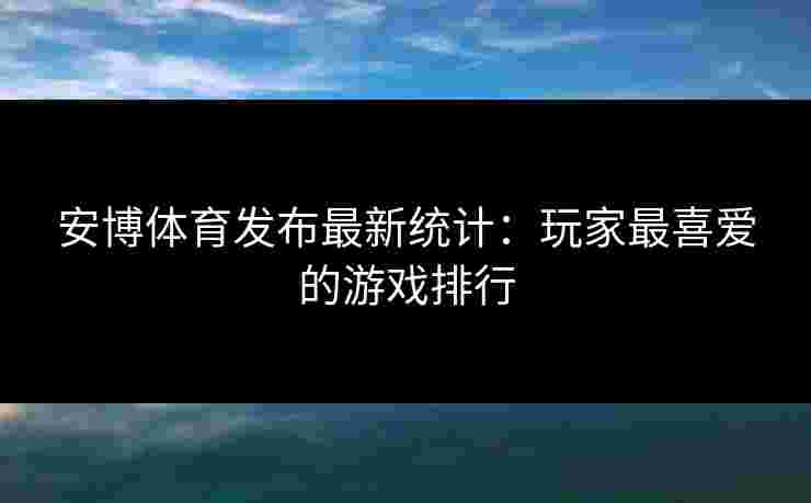 安博体育发布最新统计：玩家最喜爱的游戏排行