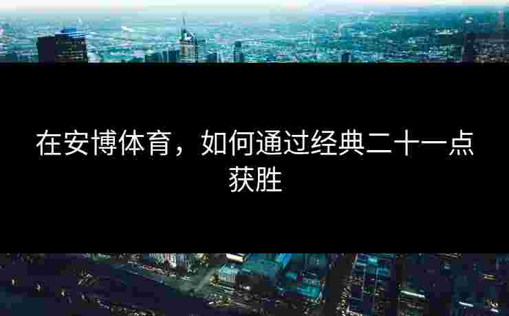 在安博体育,如何通过经典二十一点获胜 在安博体育,如何通过经典二十一点获胜