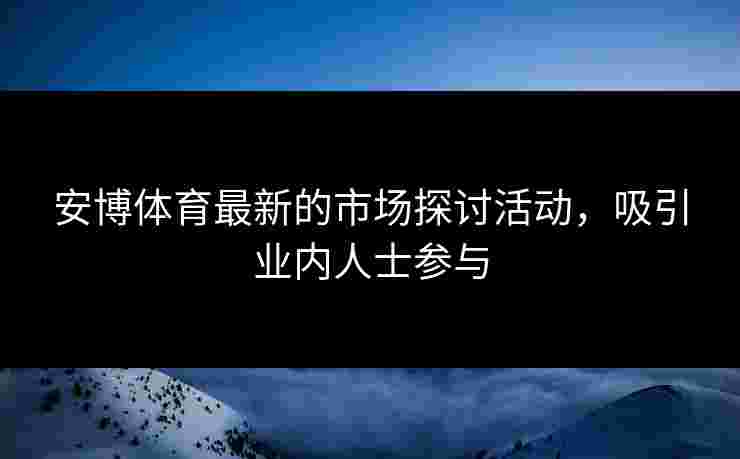 安博体育最新的市场探讨活动,吸引业内人士参与 安博体育最新的市场探讨活动,吸引业内人士参与