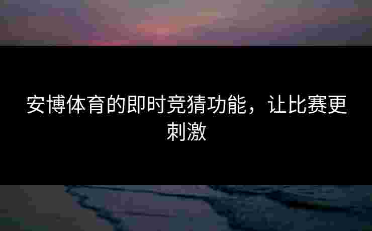 安博体育的即时竞猜功能,让比赛更刺激 安博体育的即时竞猜功能,让比赛更刺激