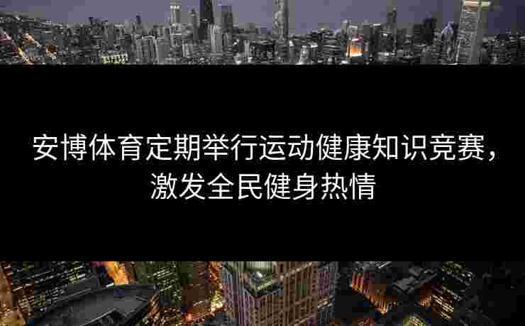 安博体育定期举行运动健康知识竞赛，激发全民健身热情