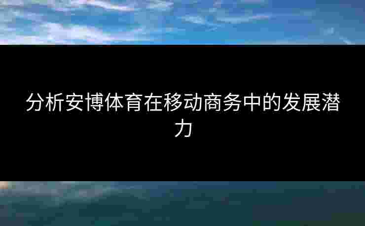 分析安博体育在移动商务中的发展潜力
