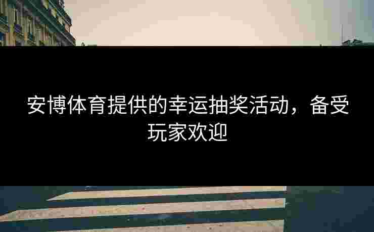 安博体育提供的幸运抽奖活动,备受玩家欢迎 安博体育提供的幸运抽奖活动,备受玩家欢迎