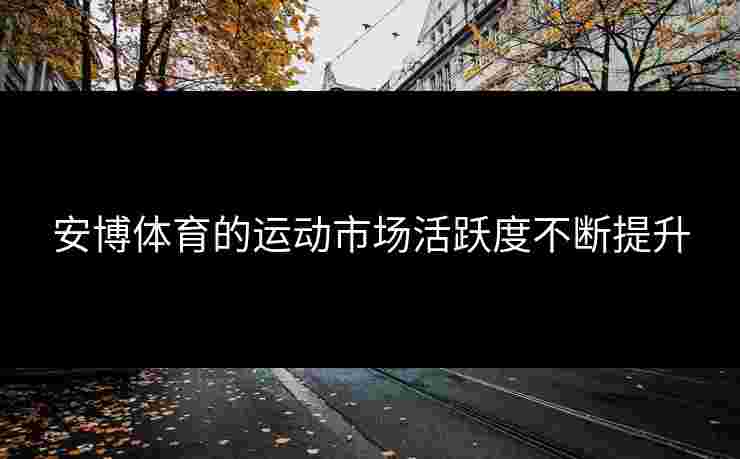 安博体育的运动市场活跃度不断提升