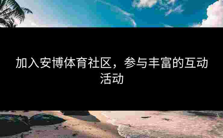加入安博体育社区，参与丰富的互动活动