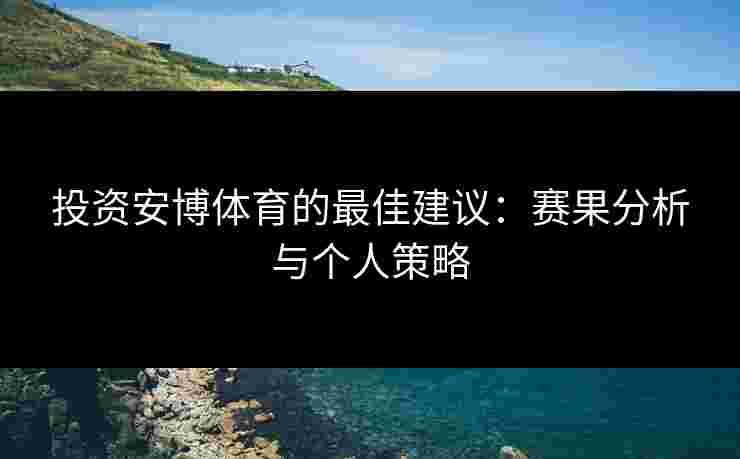 投资安博体育的最佳建议:赛果分析与个人策略 投资安博体育的最佳建议:赛果分析与个人策略