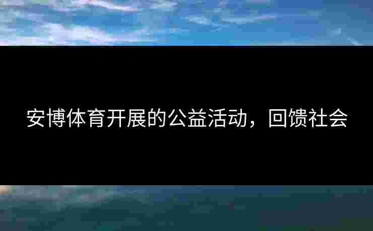 安博体育开展的公益活动，回馈社会