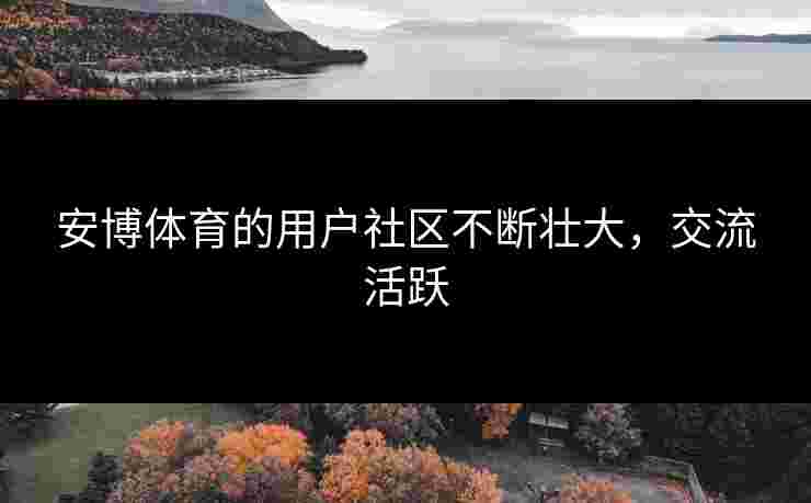 安博体育的用户社区不断壮大，交流活跃