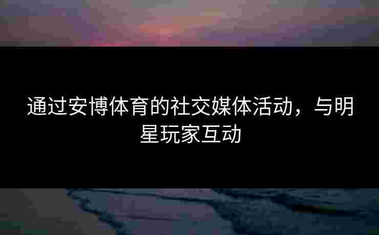 通过安博体育的社交媒体活动,与明星玩家互动 通过安博体育的社交媒体活动,与明星玩家互动
