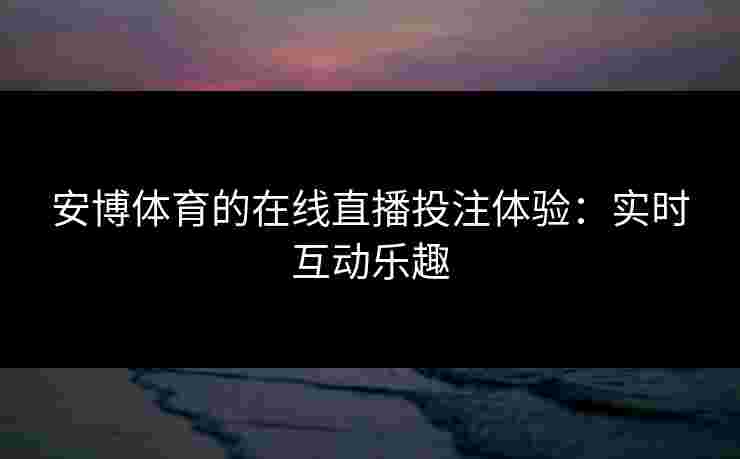 安博体育的在线直播投注体验：实时互动乐趣