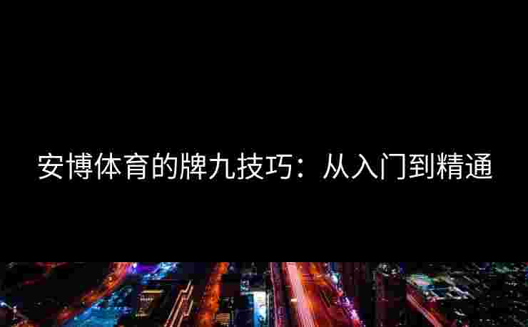 安博体育的牌九技巧：从入门到精通
