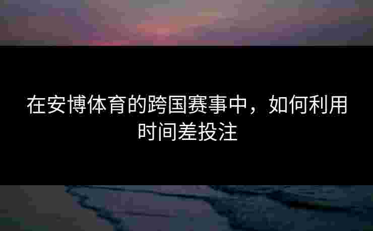 在安博体育的跨国赛事中，如何利用时间差投注