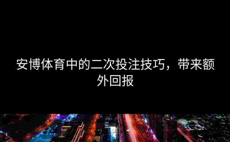 安博体育中的二次投注技巧,带来额外回报 安博体育中的二次投注技巧,带来额外回报