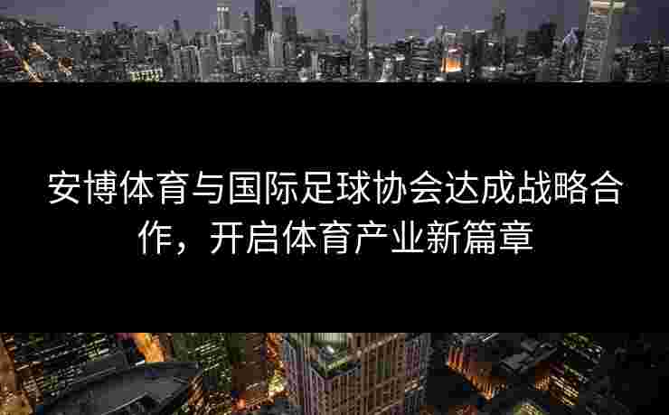 安博体育与国际足球协会达成战略合作,开启体育产业新篇章 安博体育与国际足球协会达成战略合作,开启体育产业新篇章