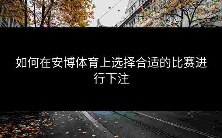 如何在安博体育上选择合适的比赛进行下注 如何在安博体育上选择合适的比赛进行下注
