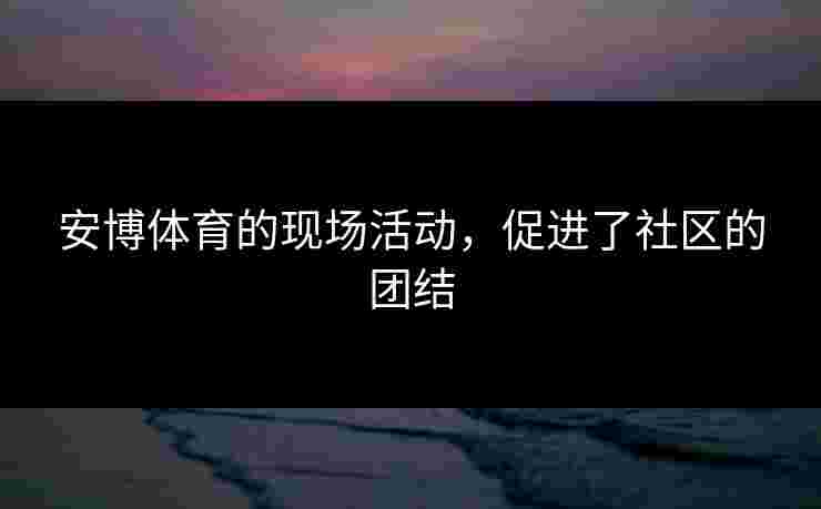 安博体育的现场活动，促进了社区的团结