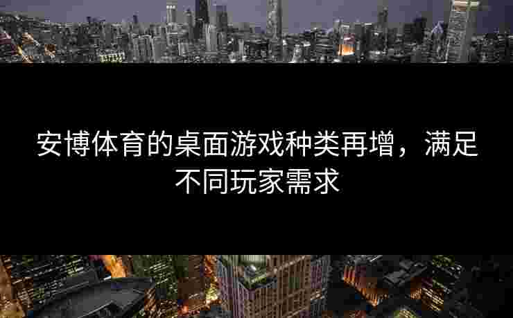 安博体育的桌面游戏种类再增，满足不同玩家需求