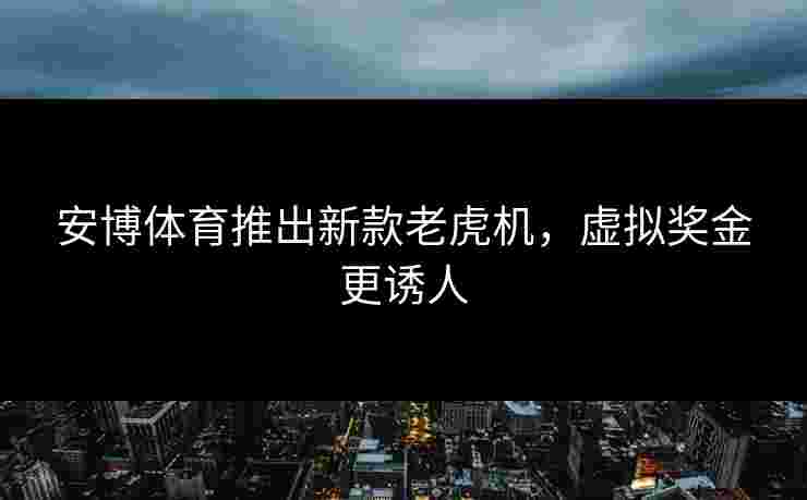 安博体育推出新款老虎机，虚拟奖金更诱人