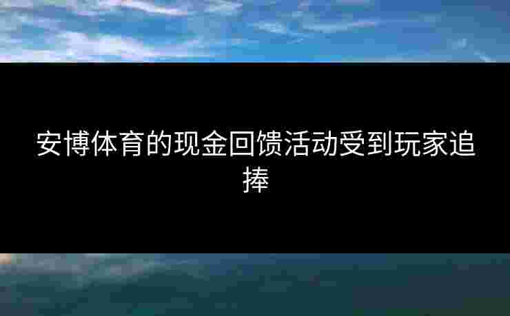 安博体育的现金回馈活动受到玩家追捧 安博体育的现金回馈活动受到玩家追捧