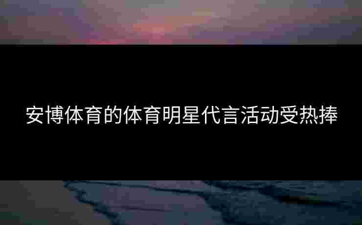 安博体育的体育明星代言活动受热捧