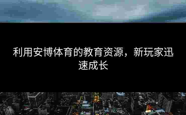 利用安博体育的教育资源,新玩家迅速成长 利用安博体育的教育资源,新玩家迅速成长