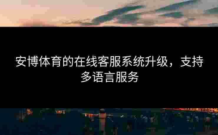 安博体育的在线客服系统升级，支持多语言服务
