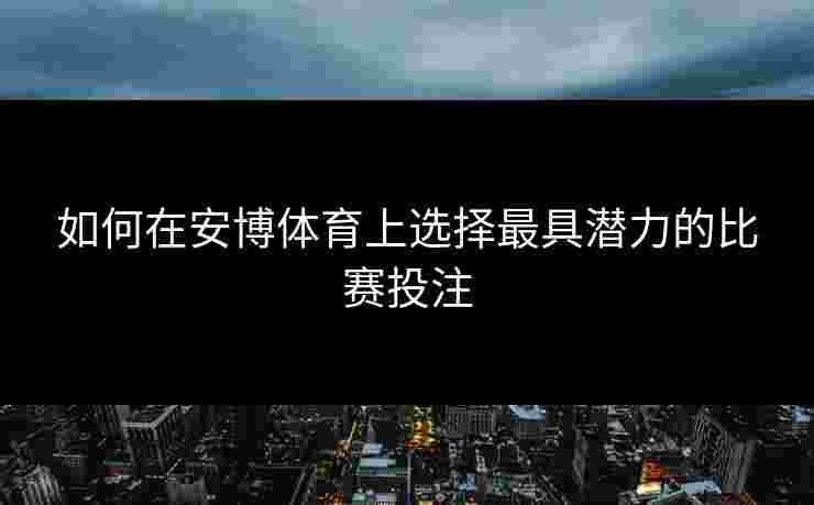 如何在安博体育上选择最具潜力的比赛投注 如何在安博体育上选择最具潜力的比赛投注