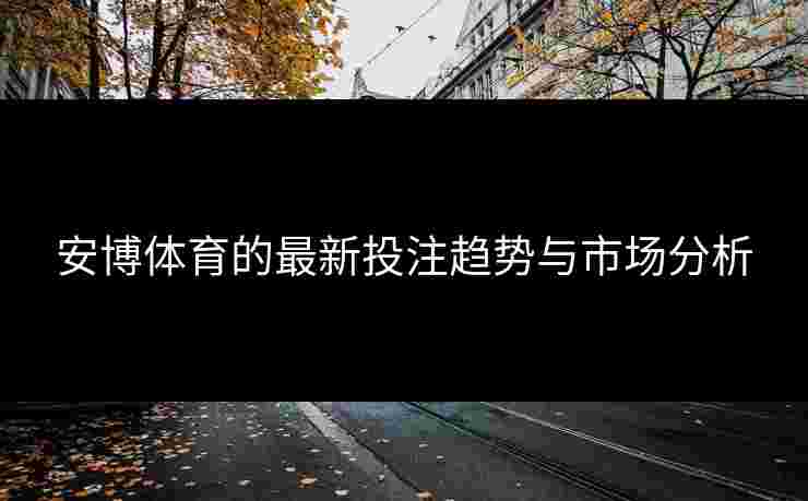 安博体育的最新投注趋势与市场分析