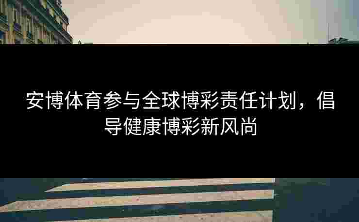 安博体育参与全球博彩责任计划，倡导健康博彩新风尚