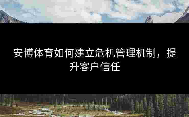 安博体育如何建立危机管理机制,提升客户信任 安博体育如何建立危机管理机制,提升客户信任