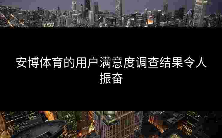 安博体育的用户满意度调查结果令人振奋