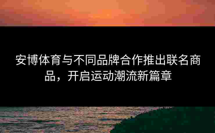 安博体育与不同品牌合作推出联名商品，开启运动潮流新篇章
