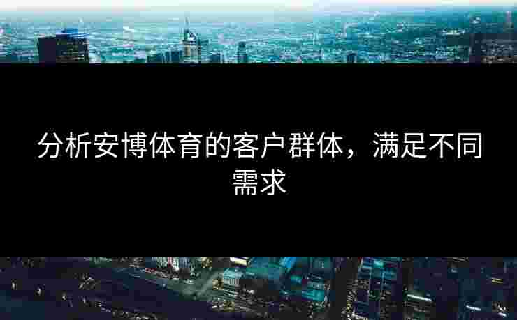 分析安博体育的客户群体，满足不同需求