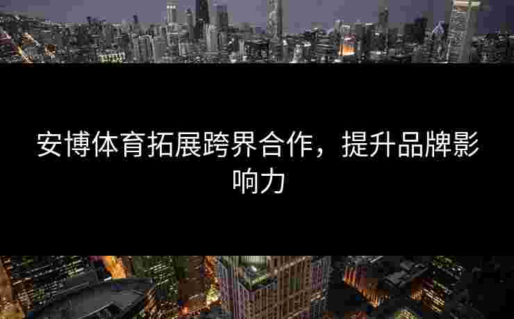 安博体育拓展跨界合作，提升品牌影响力