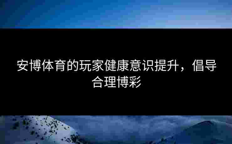 安博体育的玩家健康意识提升，倡导合理博彩