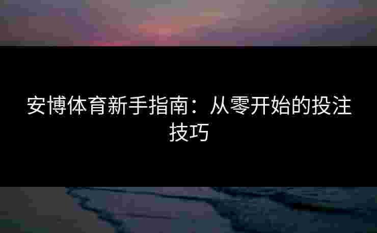 安博体育新手指南：从零开始的投注技巧